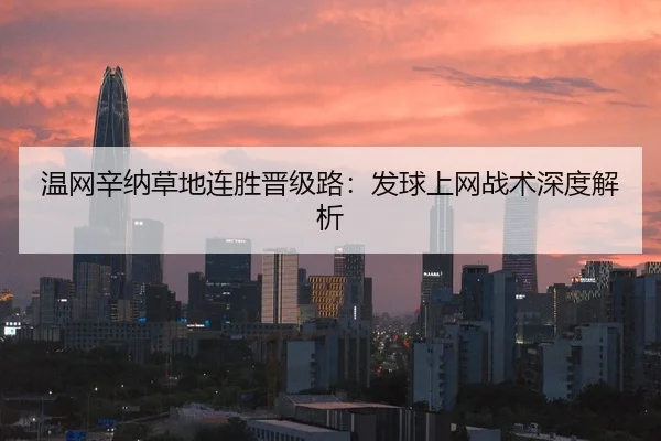 温网辛纳草地连胜晋级路：发球上网战术深度解析