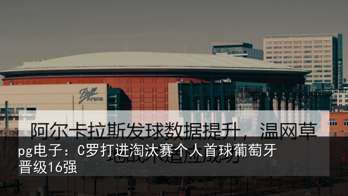 pg电子:C罗打进淘汰赛个人首球葡萄牙晋级16强