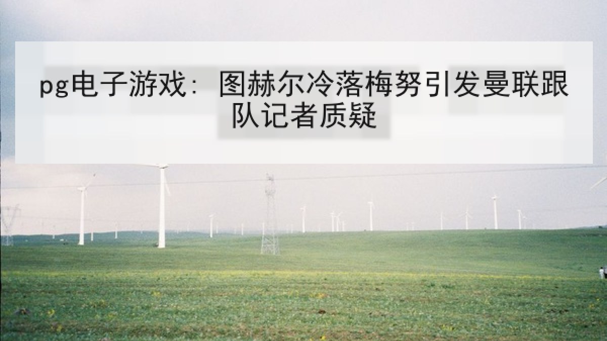 pg电子游戏: 图赫尔冷落梅努引发曼联跟队记者质疑 pg电子游戏: 图赫尔冷落梅努引发曼联跟队记者质疑