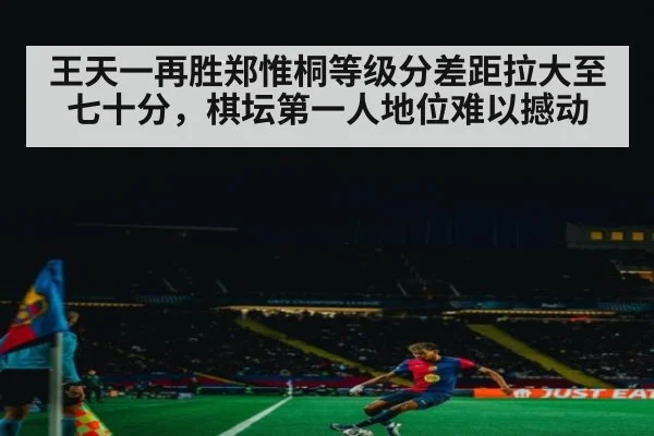 王天一再胜郑惟桐等级分差距拉大至七十分，棋坛第一人地位难以撼动