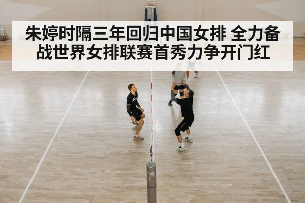 朱婷时隔三年回归中国女排 全力备战世界女排联赛首秀力争开门红
