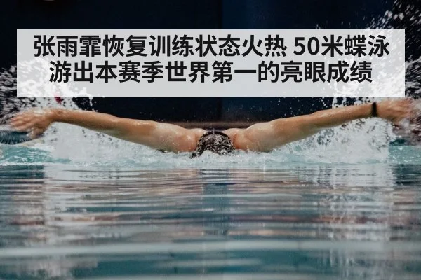 张雨霏恢复训练状态火热 50米蝶泳游出本赛季世界第一的亮眼成绩