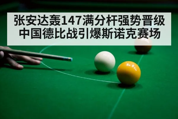 张安达轰147满分杆强势晋级 中国德比战引爆斯诺克赛场