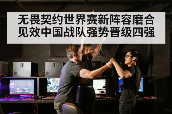 无畏契约世界赛新阵容磨合见效中国战队强势晋级四强