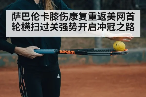 萨巴伦卡膝伤康复重返美网首轮横扫过关强势开启冲冠之路