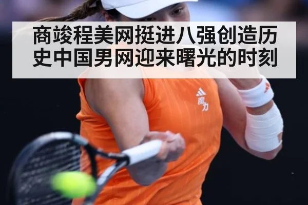 商竣程美网挺进八强创造历史中国男网迎来曙光的时刻