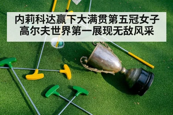 内莉科达赢下大满贯第五冠女子高尔夫世界第一展现无敌风采